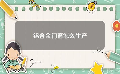 铝合金门窗怎么生产
