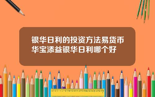 银华日利的投资方法易货币华宝添益银华日利哪个好