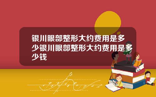 银川眼部整形大约费用是多少银川眼部整形大约费用是多少钱
