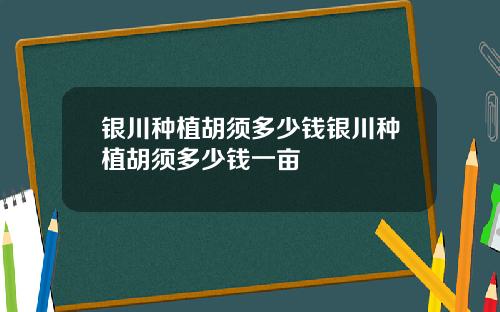 银川种植胡须多少钱银川种植胡须多少钱一亩