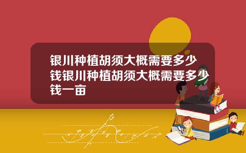 银川种植胡须大概需要多少钱银川种植胡须大概需要多少钱一亩