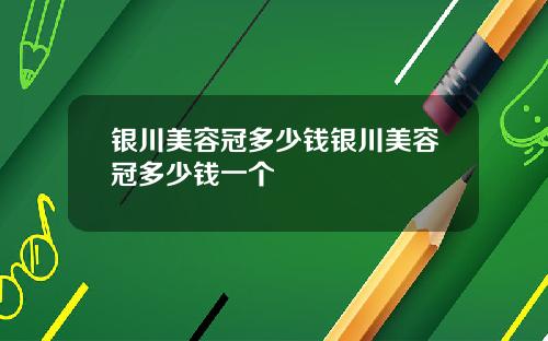 银川美容冠多少钱银川美容冠多少钱一个