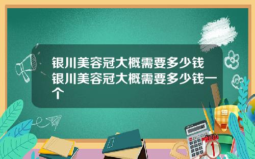银川美容冠大概需要多少钱银川美容冠大概需要多少钱一个