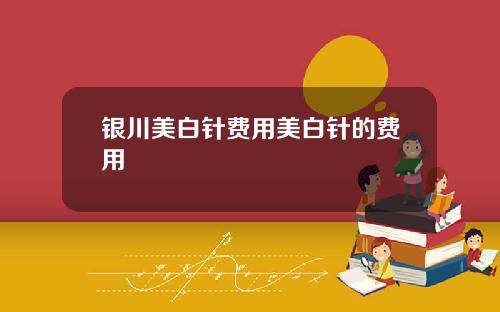 银川美白针费用美白针的费用