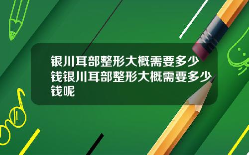 银川耳部整形大概需要多少钱银川耳部整形大概需要多少钱呢