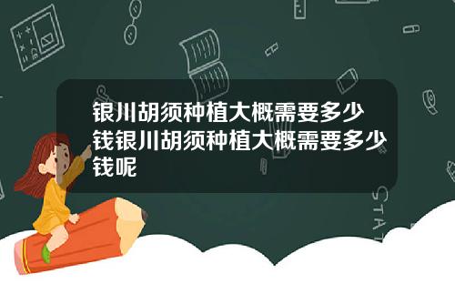 银川胡须种植大概需要多少钱银川胡须种植大概需要多少钱呢