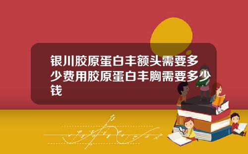 银川胶原蛋白丰额头需要多少费用胶原蛋白丰胸需要多少钱