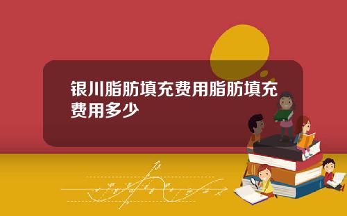 银川脂肪填充费用脂肪填充费用多少