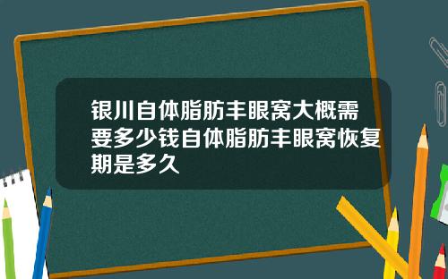 银川自体脂肪丰眼窝大概需要多少钱自体脂肪丰眼窝恢复期是多久