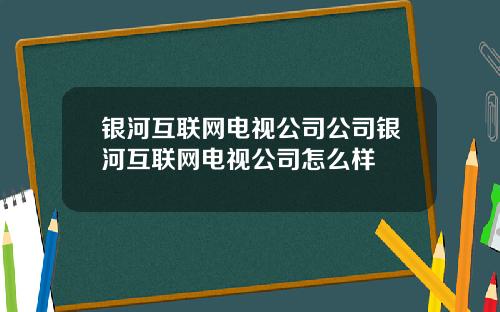 银河互联网电视公司公司银河互联网电视公司怎么样