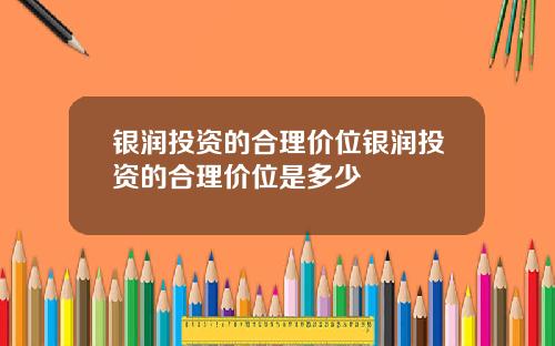 银润投资的合理价位银润投资的合理价位是多少