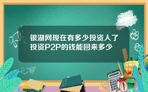 银湖网现在有多少投资人了投资P2P的钱能回来多少