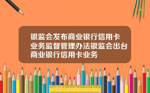 银监会发布商业银行信用卡业务监督管理办法银监会出台商业银行信用卡业务
