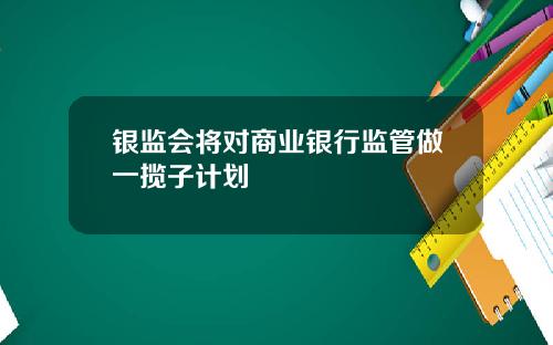 银监会将对商业银行监管做一揽子计划