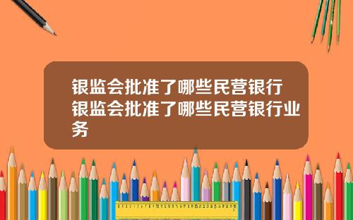 银监会批准了哪些民营银行银监会批准了哪些民营银行业务