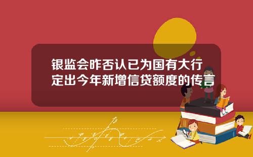 银监会昨否认已为国有大行定出今年新增信贷额度的传言