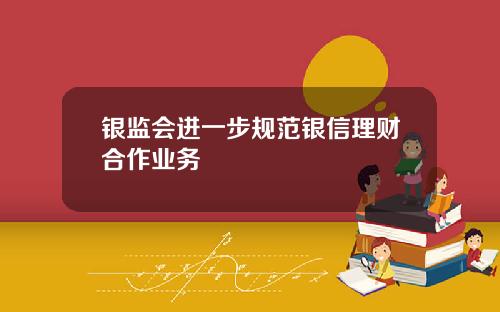 银监会进一步规范银信理财合作业务