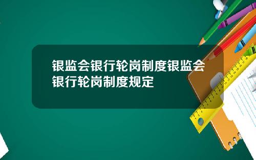 银监会银行轮岗制度银监会银行轮岗制度规定