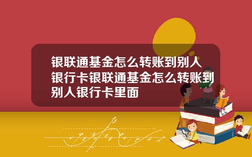 银联通基金怎么转账到别人银行卡银联通基金怎么转账到别人银行卡里面