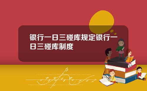 银行一日三碰库规定银行一日三碰库制度