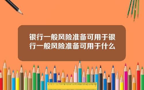 银行一般风险准备可用于银行一般风险准备可用于什么