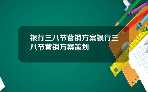 银行三八节营销方案银行三八节营销方案策划