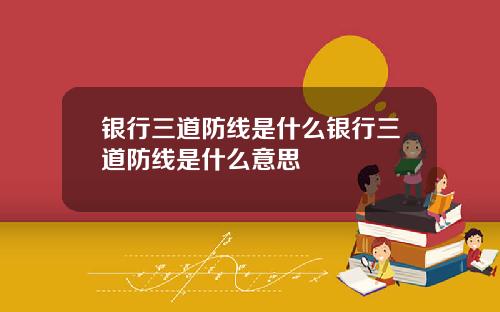 银行三道防线是什么银行三道防线是什么意思