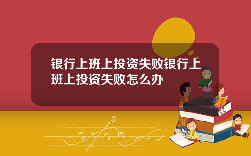 银行上班上投资失败银行上班上投资失败怎么办