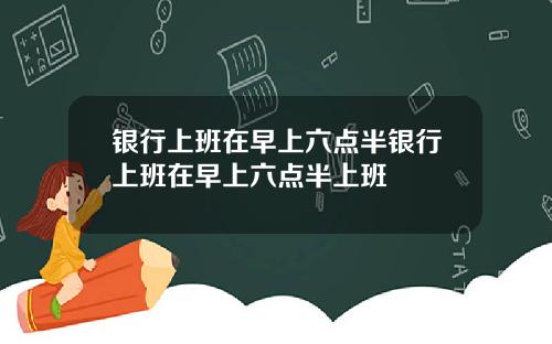 银行上班在早上六点半银行上班在早上六点半上班