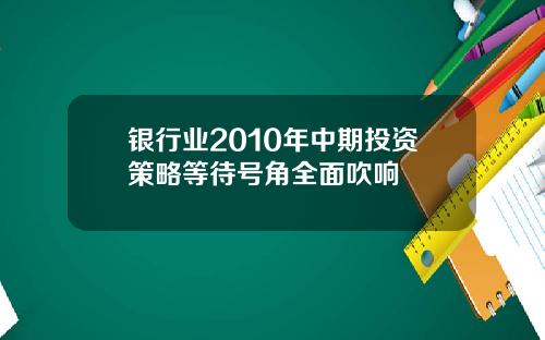 银行业2010年中期投资策略等待号角全面吹响