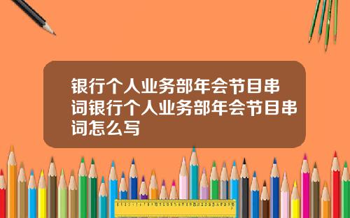 银行个人业务部年会节目串词银行个人业务部年会节目串词怎么写