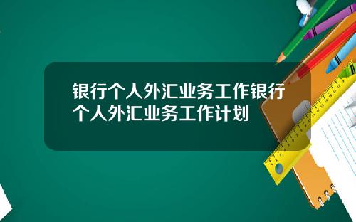 银行个人外汇业务工作银行个人外汇业务工作计划