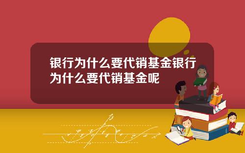 银行为什么要代销基金银行为什么要代销基金呢