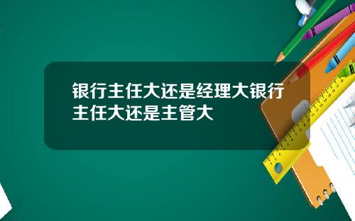 银行主任大还是经理大银行主任大还是主管大