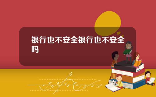 银行也不安全银行也不安全吗