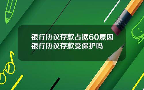 银行协议存款占据60原因银行协议存款受保护吗