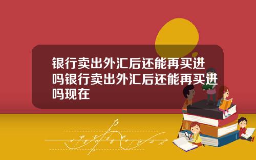 银行卖出外汇后还能再买进吗银行卖出外汇后还能再买进吗现在