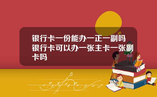 银行卡一份能办一正一副吗银行卡可以办一张主卡一张副卡吗