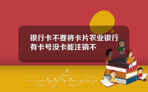 银行卡不要将卡片农业银行有卡号没卡能注销不