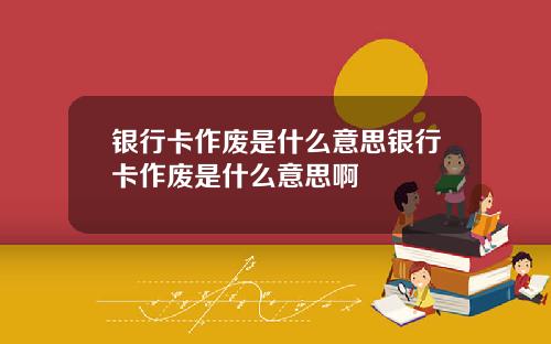 银行卡作废是什么意思银行卡作废是什么意思啊