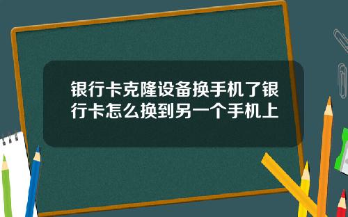 银行卡克隆设备换手机了银行卡怎么换到另一个手机上