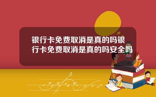 银行卡免费取消是真的吗银行卡免费取消是真的吗安全吗