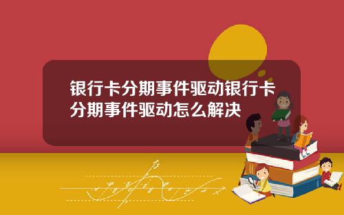 银行卡分期事件驱动银行卡分期事件驱动怎么解决