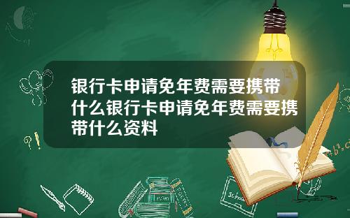 银行卡申请免年费需要携带什么银行卡申请免年费需要携带什么资料