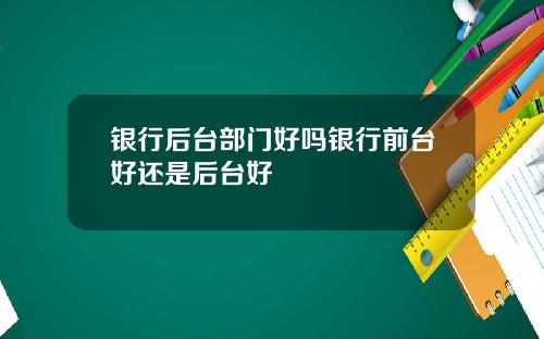 银行后台部门好吗银行前台好还是后台好