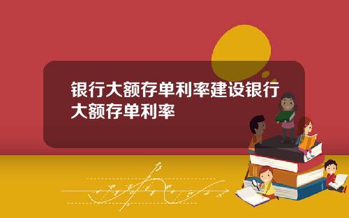 银行大额存单利率建设银行大额存单利率