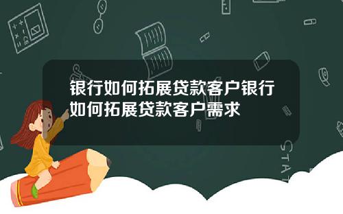 银行如何拓展贷款客户银行如何拓展贷款客户需求