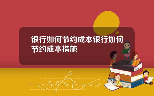 银行如何节约成本银行如何节约成本措施