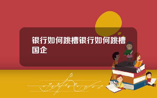 银行如何跳槽银行如何跳槽国企