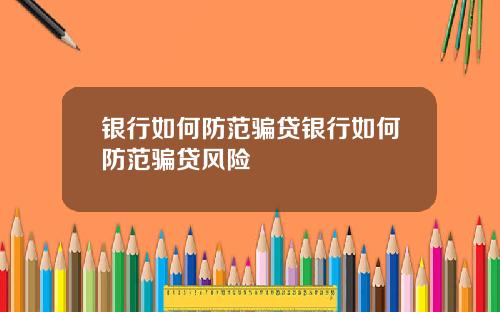 银行如何防范骗贷银行如何防范骗贷风险